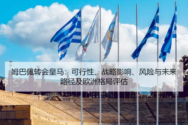 姆巴佩转会皇马：可行性、战略影响、风险与未来路径及欧洲格局评估