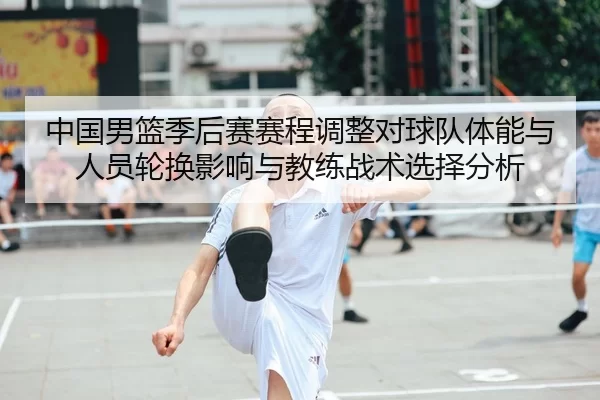 中国男篮季后赛赛程调整对球队体能与人员轮换影响与教练战术选择分析